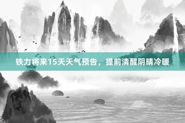 铁力将来15天天气预告，提前清醒阴晴冷暖